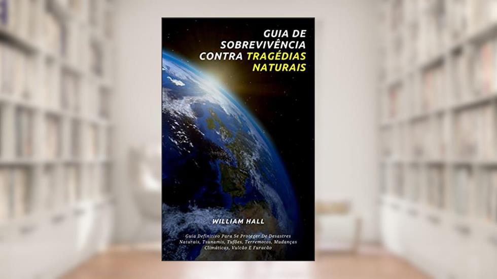 Guia De Sobrevivência Contra Tragédias Naturais: Guia Definitivo Para Se Proteger De Desastres Naturais, Tsunamis, Tufões, Terremotos, Mudanças Climáticas, Vulcão E Furacão, do autor William Hall