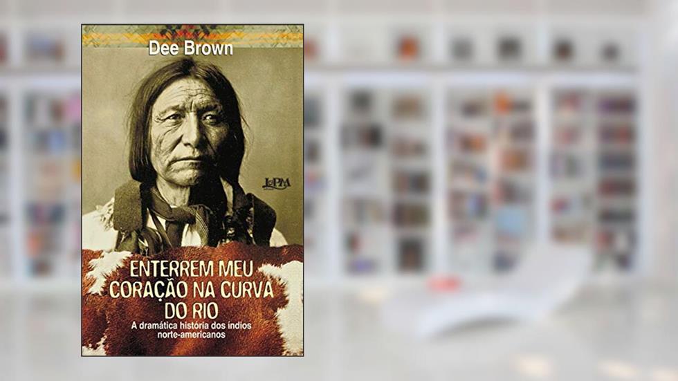 Enterrem meu coração na curva do rio: A dramática história dos índios norte-americanos, do autor Dee Brown