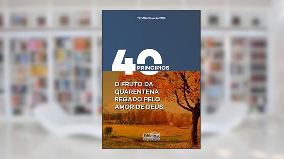 40 Principios: O Fruto da Quarentena Regado Pelo Amor de Deus, do autor TATIANA SILVA SANTOS