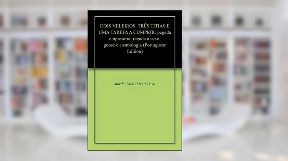 DOIS VELEIROS, TRÊS TITIAS E UMA TAREFA A CUMPRIR: pegada empresarial regada a sexo, gnose e cosmologia, do autor Murilo Carlos Muniz Veras