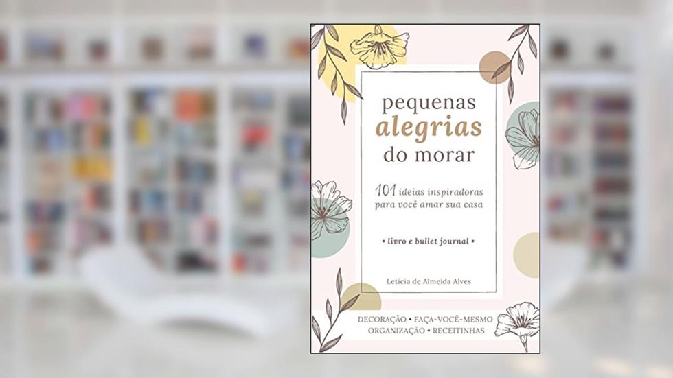 Pequenas Alegrias do Morar: 101 ideias inspiradoras para você amar sua casa, do autor Letícia de Almeida Alves