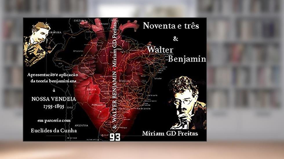 Noventa e três ... & Walter Benjamin: Apresentação e aplicação da teoria benjaminiana à Origem da República brasileira via Euclides da Cunha (Guerras da República Livro 1), do autor MIriam GD Freitas