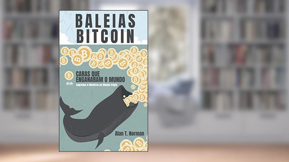 Baleias Bitcoin: Caras Que Enganaram O Mundo (Segredos e Mentiras No Mundo das Criptomoedas), do autor Alan T Norman
