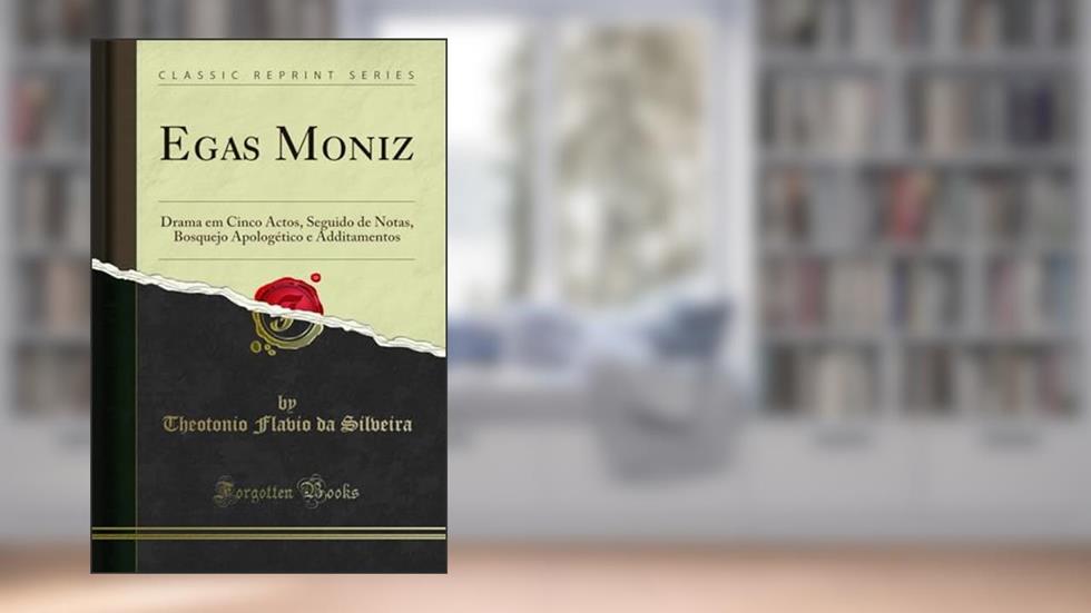 Egas Moniz: Drama em Cinco Actos, Seguido de Notas, Bosquejo Apologético e Additamentos (Classic Reprint), do autor Theotonio Flavio da Silveira