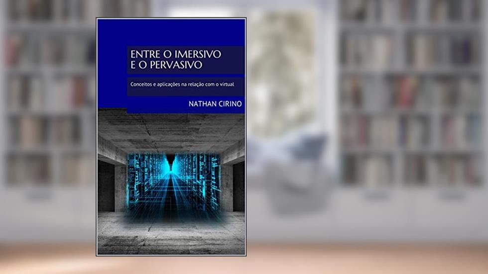 Entre o imersivo e o pervasivo: Conceitos e aplicações na relação com o virtual, do autor Nathan Cirino