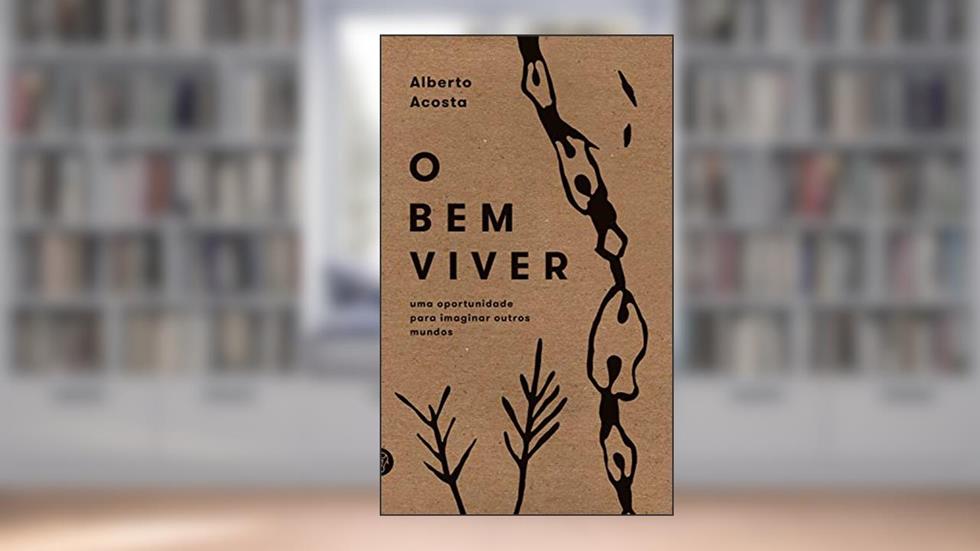O Bem Viver: uma oportunidade para imaginar outros mundos, do autor Alberto Acosta