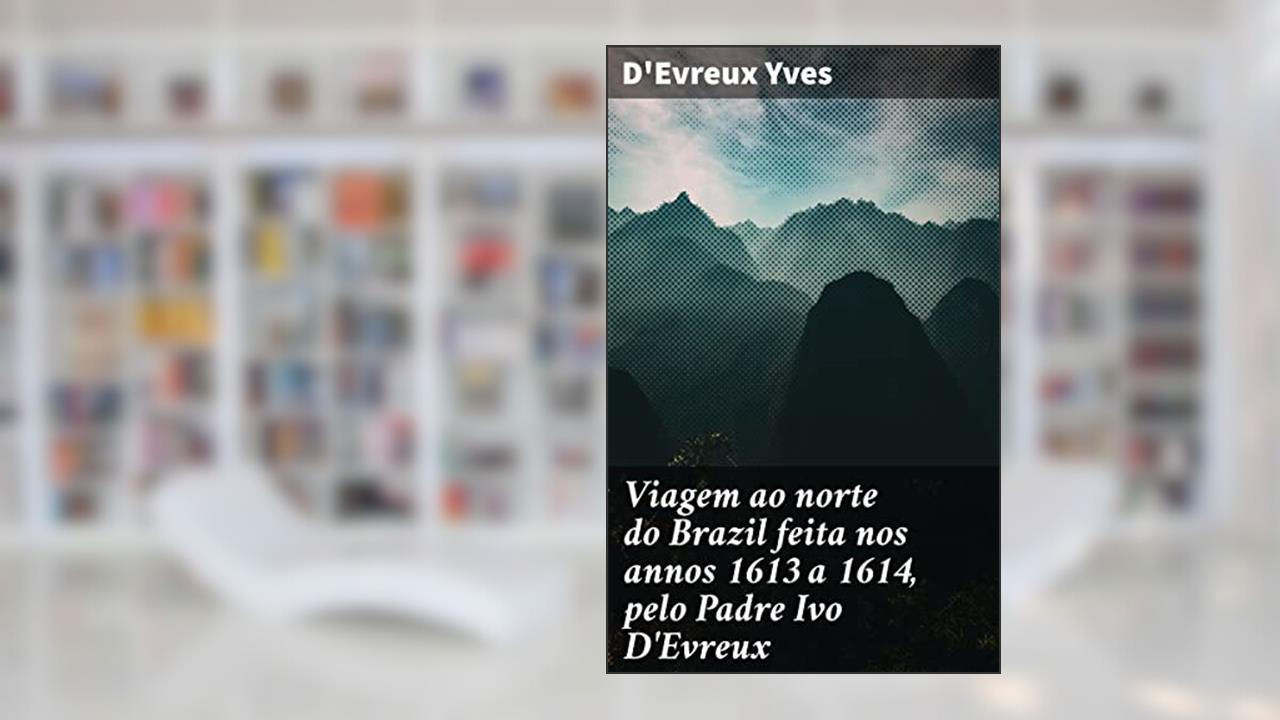 Viagem ao norte do Brazil feita nos annos 1613 a 1614, pelo Padre Ivo D'Evreux: Explorando a cultura dos Tupinambás no Brasil colonial, do autor D'Evreux Yves