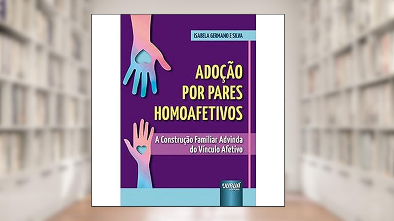Adoção por Pares Homoafetivos - A Construção Familiar Advinda do Vínculo Afetivo, do autor Isabela Germano e Silva