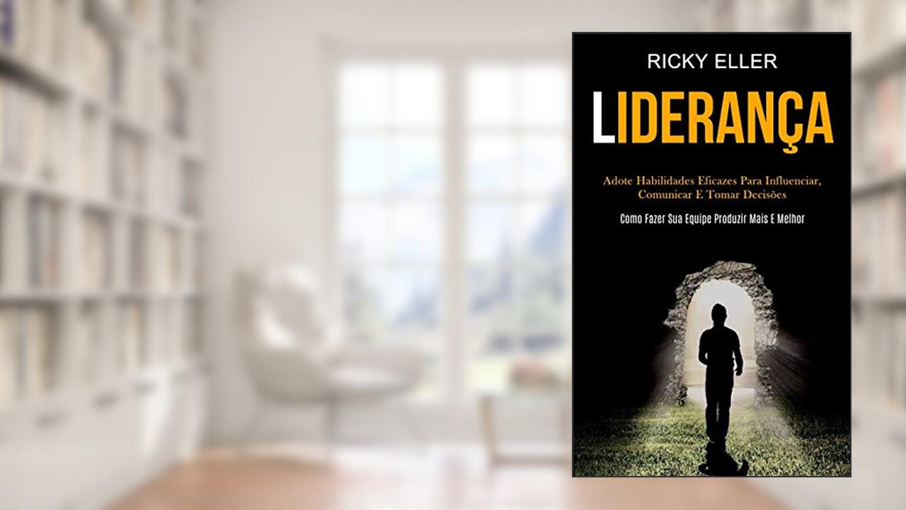 Liderança: Adote habilidades eficazes para influenciar, comunicar e tomar decisões (Como fazer sua equipe produzir mais e melhor), do autor Ricky Eller