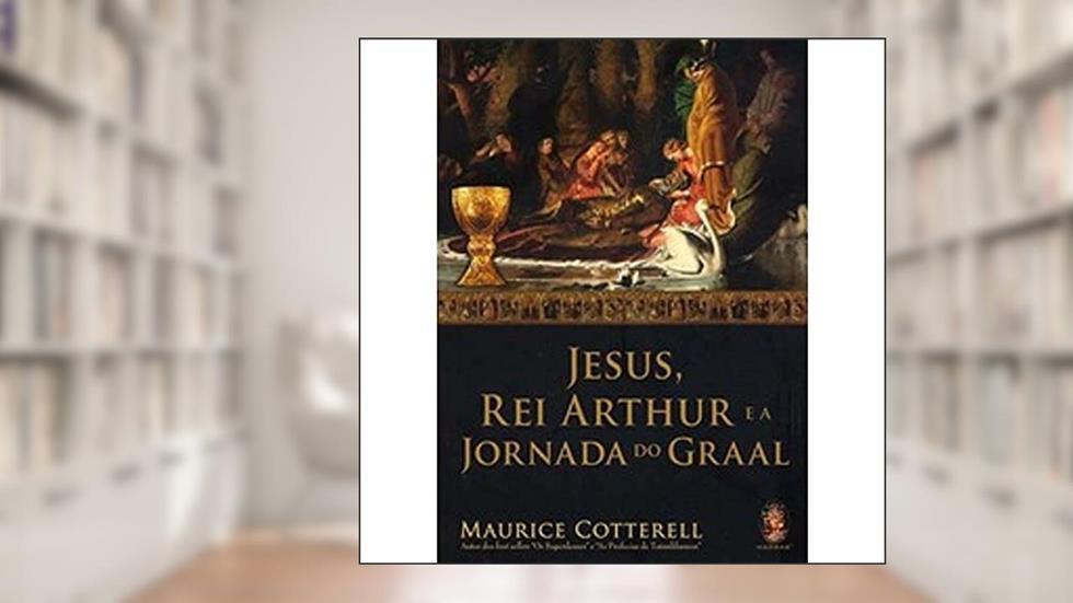 Jesus, Rei Arthur e a Jornada do Graal, do autor Maurice Cotterell