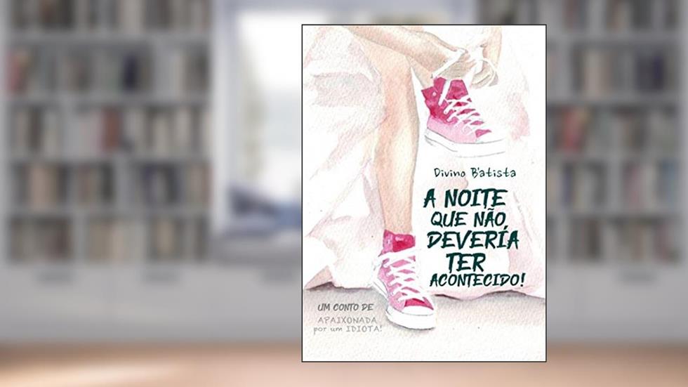 A Noite Que Não Deveria Ter Acontecido! (Conto) (Apaixonada Por Um IDIOTA!), do autor Divino B'Atista