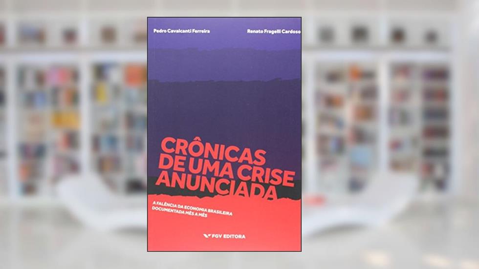 Crônicas de uma Crise Anunciada: a Falência da Economia Brasileira Documentada Mês a Mês, do autor Pedro Cavalcanti Ferreira; Renato Fragelli Cardoso