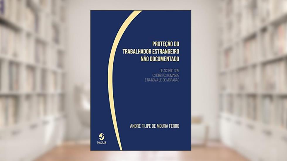 Proteção do Trabalhador Estrangeiro Não Documentado: de Acordo com os Direitos Humanos e na Nova lei de Migração, do autor André Filipe de Moura Ferro