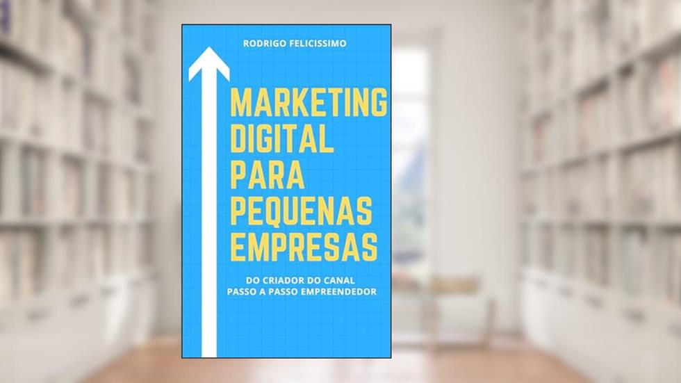 Marketing Digital para Pequenas Empresas: Porque sua Empresa deve estar no Mundo Digital e Como desenvolver Estratégias para Vencer na Internet, do autor Rodrigo Felicissimo