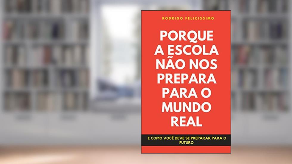 Porque a Escola Não nos Prepara para o Mundo Real: E como Você deve se preparar para o Futuro, do autor Rodrigo Felicissimo
