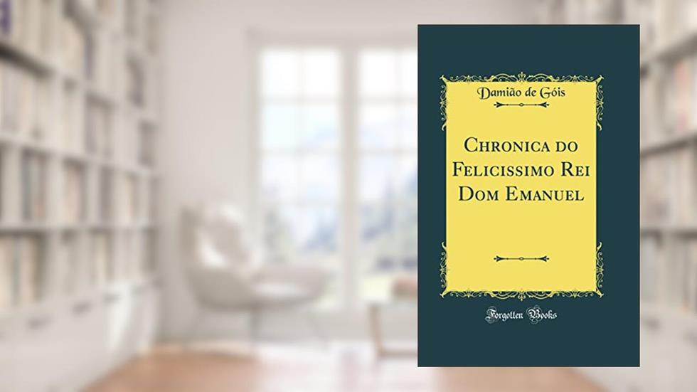 Chronica do Felicissimo Rei Dom Emanuel (Classic Reprint), do autor Damião de Góis