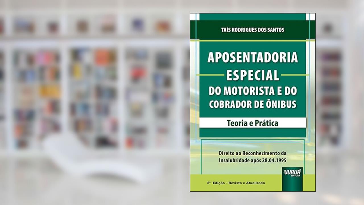 Aposentadoria Especial do Motorista e do Cobrador de Ônibus - Teoria e Prática - Direito ao Reconhecimento da Insalubridade após 28.04.1995, do autor Taís Rodrigues dos Santos
