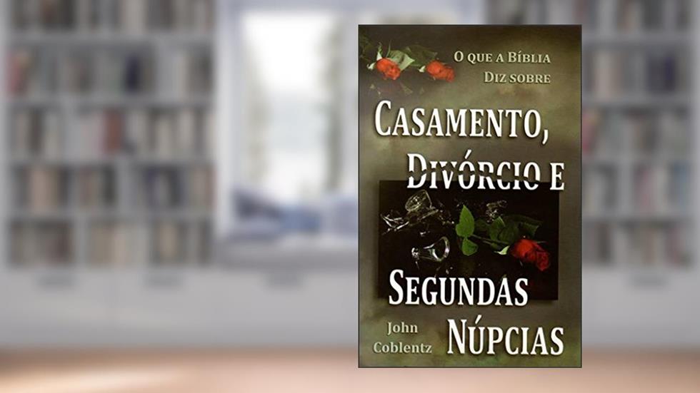 O que a Bíblia diz Sobre Casamento, Divórcio e Segundas Núpcias, do autor John Coblentz