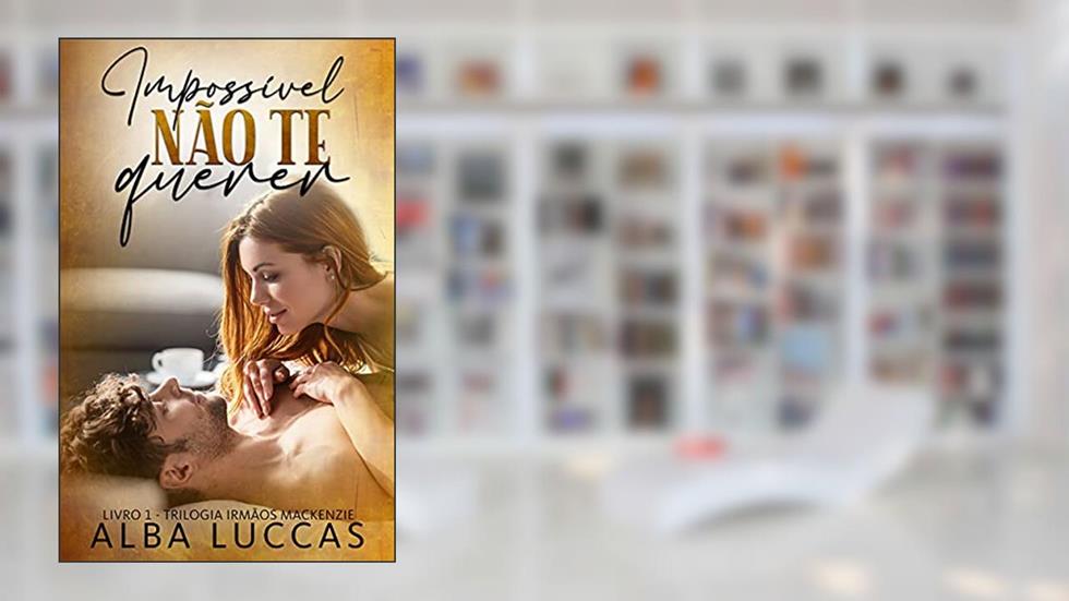 IMPOSSÍVEL NÃO TE QUERER: Livro 1 - Trilogia Irmãos Mackenzie, do autor ALBA LUCCAS