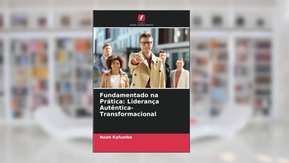 Fundamentado na Prática: Liderança Autêntica-Transformacional, do autor Noah Kafumbe