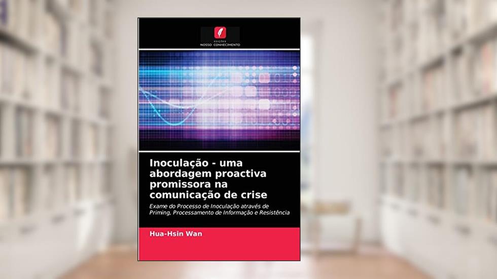 Inoculação - uma abordagem proactiva promissora na comunicação de crise: Exame do Processo de Inoculação através de Priming, Processamento de Informação e Resistência, do autor Hua-Hsin Wan