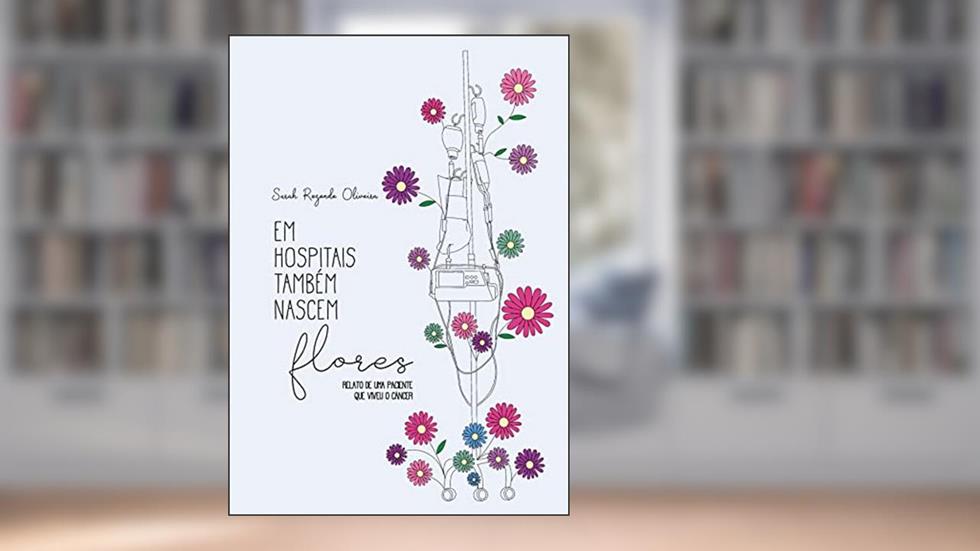 Em hospitais também nascem flores: Relato de uma paciente que viveu o câncer, do autor Sarah Rezende Oliveira