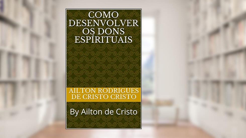 Como Desenvolver os Dons Espírituais: By Ailton de Cristo, do autor Ailton Rodrigues de Cristo; Ailton de Cristo Cristo