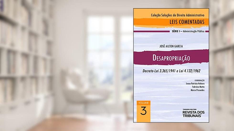 Desapropriação : Decreto-Lei 3.365/1941 e Lei 4.132/1962, do autor José Ailton Garcia