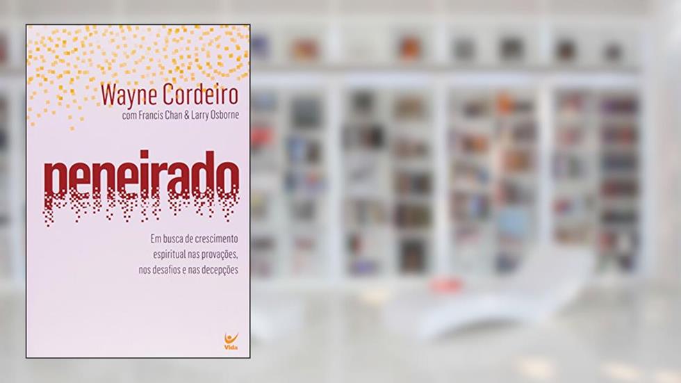 Peneirado: em Busca de Crescimento Espiritual nas Provações, nos Desafios e nas Decepções, do autor Wayne Cordeiro; Francis Chan; Larry Osborne