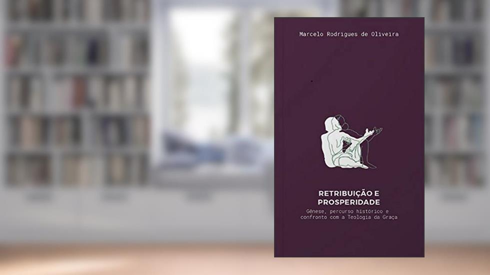 Retribuição e Prosperidade: Gênese, percurso histórico e confronto com a Teologia da Graça, do autor Marcelo Rodrigues de Oliveira