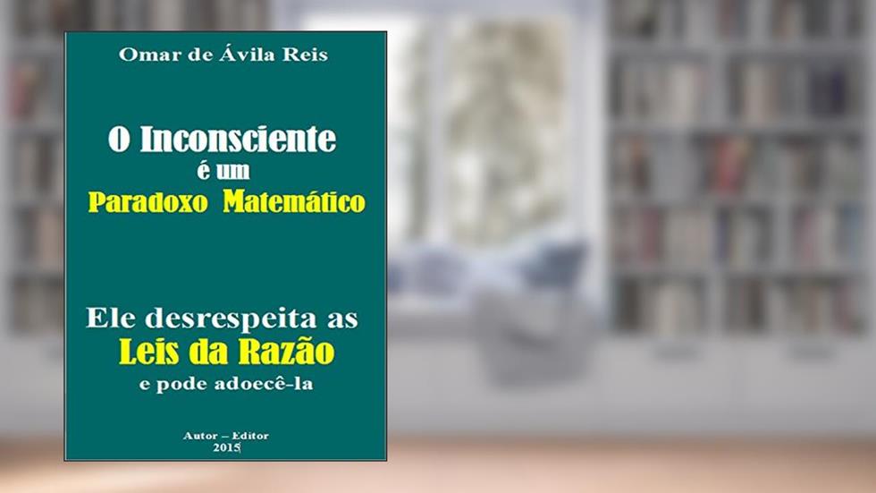 O Inconsciente é um paradoxo matemático: Ele desrespeita as Leis da Razão e pode adoecê-la, do autor Omar de Ávila Reis