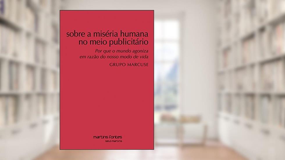 Sobre a miséria humana no meio publicitário: Por que o mundo agoniza em razão do nosso modo de vida, do autor Grupo Marcuse