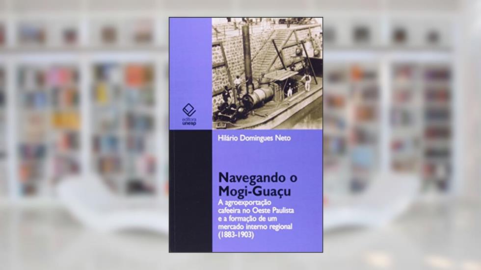 Navegando o Mogi-Guaçu: A agroexportação cafeeira no oeste paulista e a formação de um mercado interno regional (1883-1903), do autor Hilário Domingues Neto