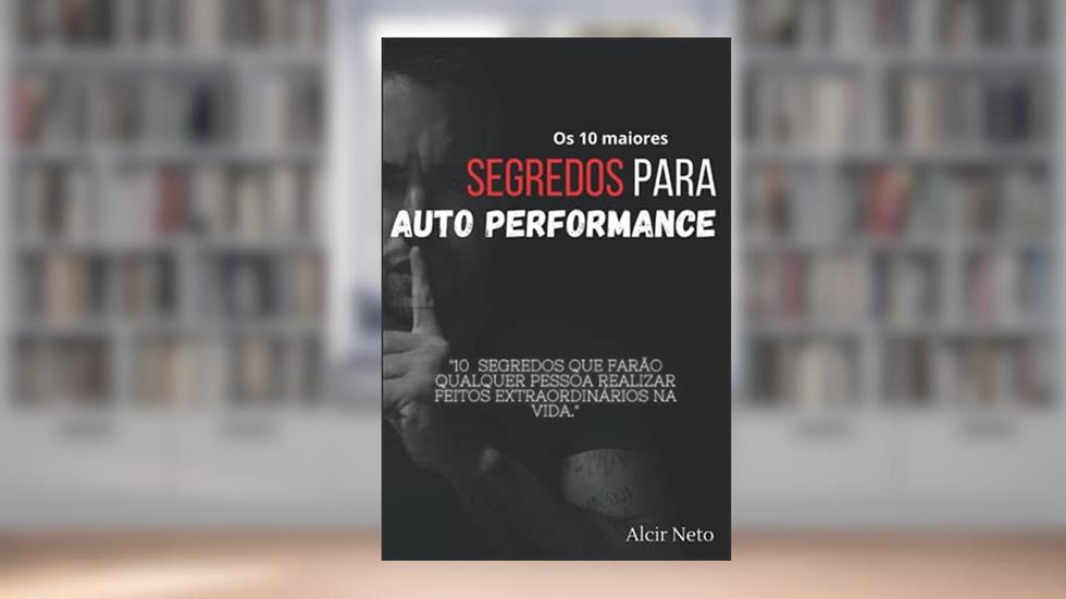 Os 10 maiores segredos para auto performance: 10 segredos que farão qualquer pessoa realizar feitos extraordinários na vida, do autor Alcir Neto