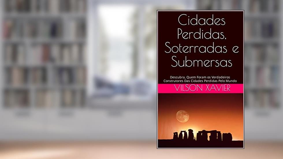 Cidades Perdidas, Soterradas e Submersas: Descubra, Quem Foram os Verdadeiros Construtores Das Cidades Perdidas Pelo Mundo, do autor Vilson Xavier