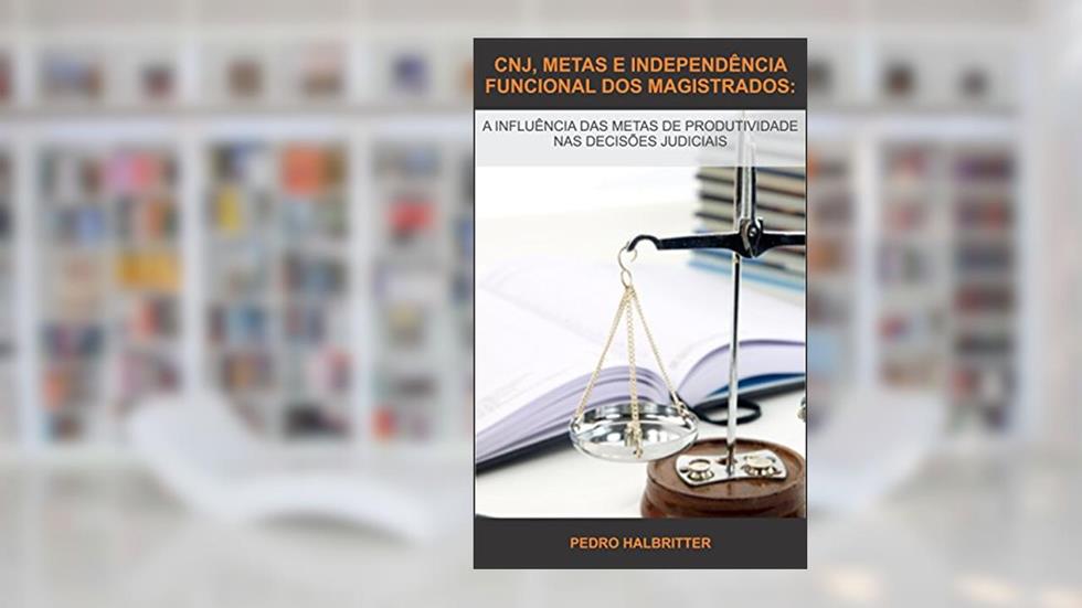 CNJ, METAS E INDEPENDÊNCIA FUNCIONAL DOS MAGISTRADOS:: A INFLUÊNCIA DAS METAS DE PRODUTIVIDADE NAS DECISÕES JUDICIAIS, do autor Pedro Halbritter