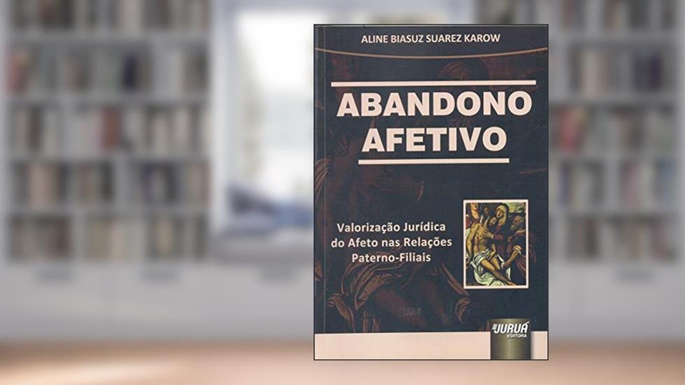 Abandono Afetivo - Valorização Jurídica do Afeto nas Relações Paterno-Filiais, do autor Aline Biasuz Suarez Karow
