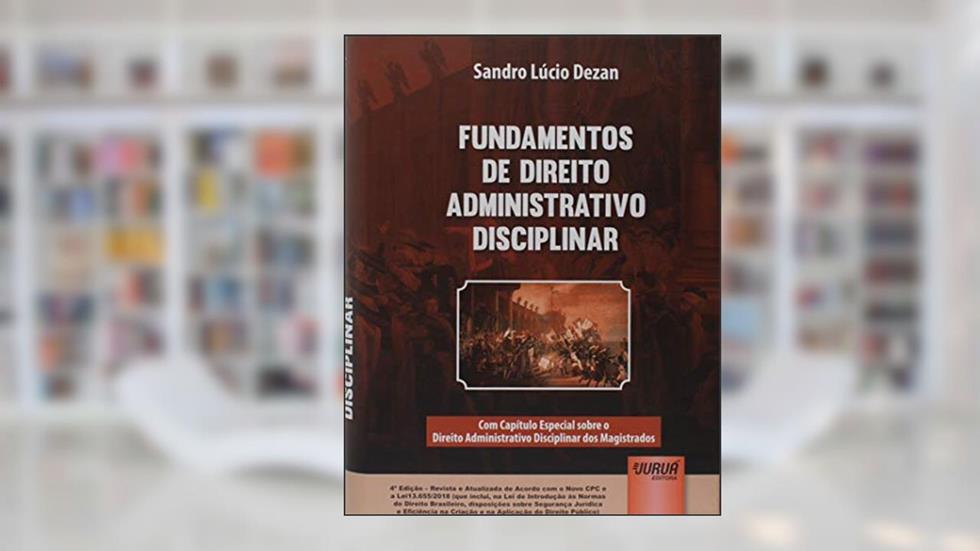 Fundamentos de Direito Administrativo Disciplinar - Com Capítulo Especial sobre o Direito Administrativo Disciplinar dos Magistrados - de acordo com o novo CPC e a Lei13.655/2018, do autor Sandro Lucio Dezan