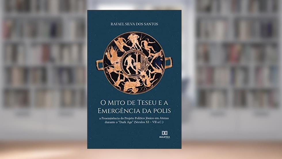O mito de Teseu e a emergência da polis: a proeminência do projeto político jônico em Atenas durante o "Dark Age" (Séculos XI - VII a.C.), do autor Rafael Silva dos Santos