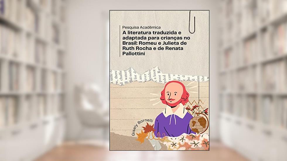 A literatura traduzida e adaptada para crianças no Brasil: Romeu e Julieta de Ruth Rocha e de Renata Pallottini: Pesquisa Acadêmica, do autor Gisely Bornelli