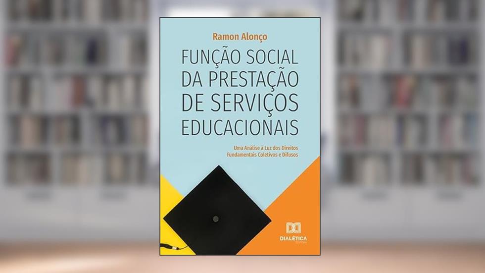 Função social da prestação de serviços educacionais: uma análise à luz dos Direitos Fundamentais Coletivos e Difusos, do autor Ramon Alonço