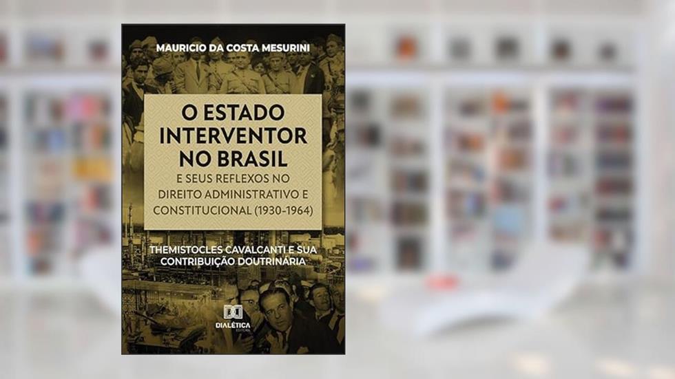 O estado interventor no Brasil e seus reflexos no direito administrativo e constitucional (1930-1964): Themistocles Cavalcanti e sua contribuição doutrinária, do autor Mauricio da Costa Mesurini
