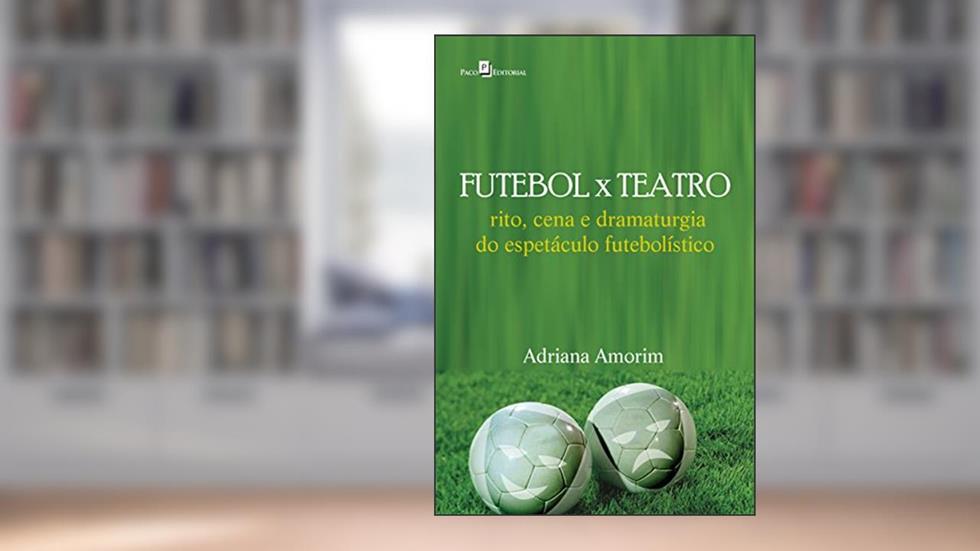 Futebol X teatro: Rito, Cena e Dramaturgia do Espetáculo Futebolístico, do autor Adriana Silva Amorim