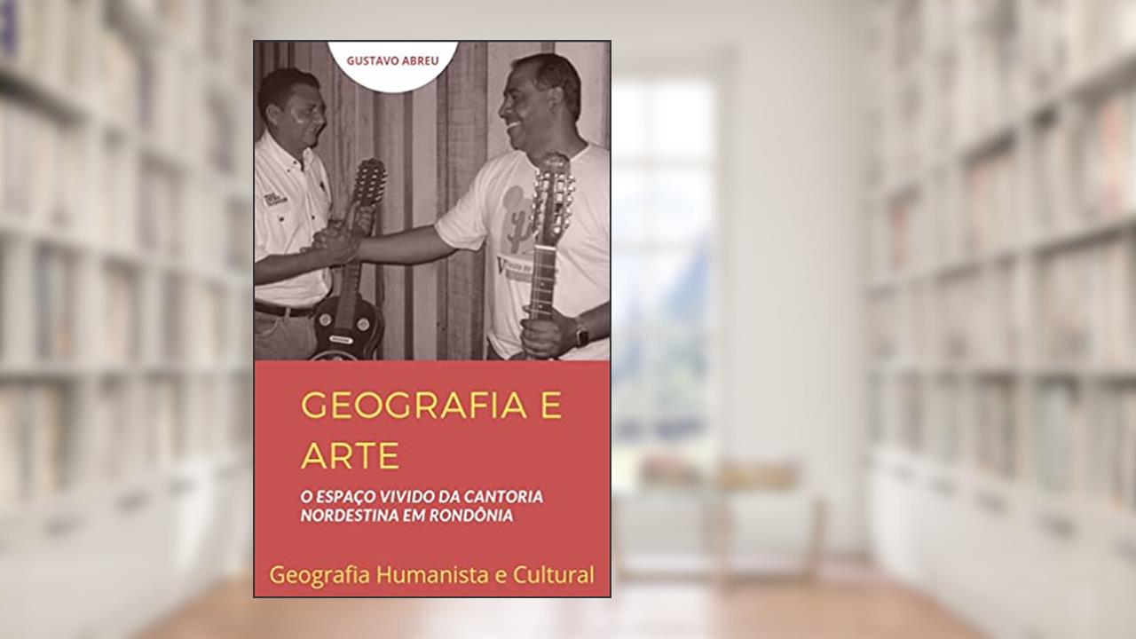 GEOGRAFIA E ARTE : O Espaço Vivido da Cantoria Nordestina em Rondônia (Geografia Cultural e Humanista), do autor Gustavo Abreu