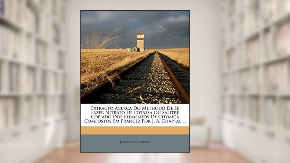 Extracto Acerca Do Methodo de Se Fazer Nitrato de Potassa Ou Salitre Copiado DOS Elementos de Chymica Compostos Em Francez Por J. A. Chaptal ..., do autor Jean Antoine Claude Chaptal