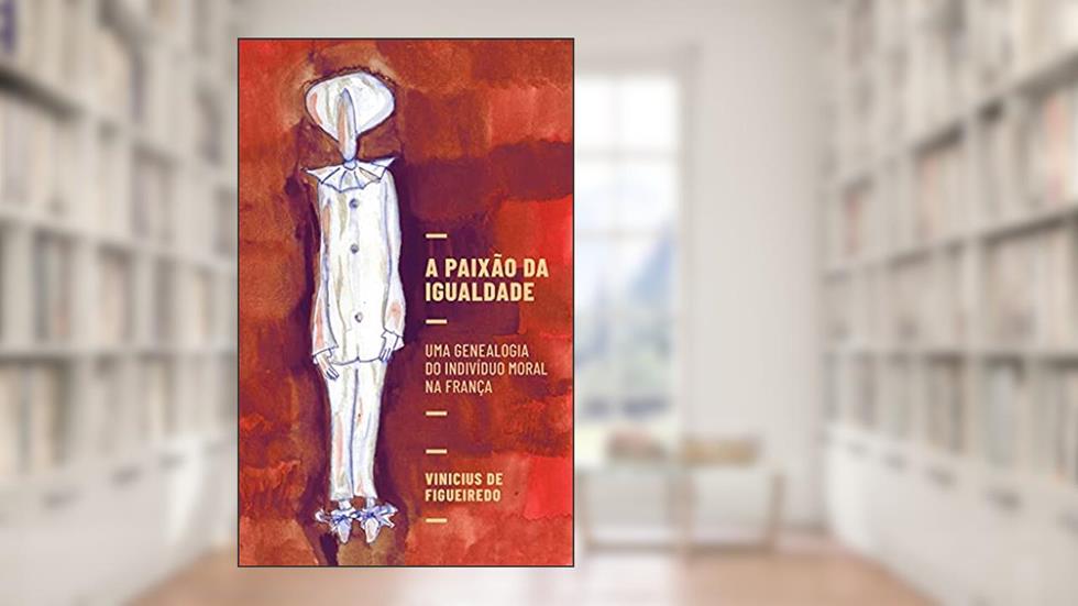 A paixão da igualdade: uma genealogia do indivíduo moral na França, do autor Vinicius de Figueiredo