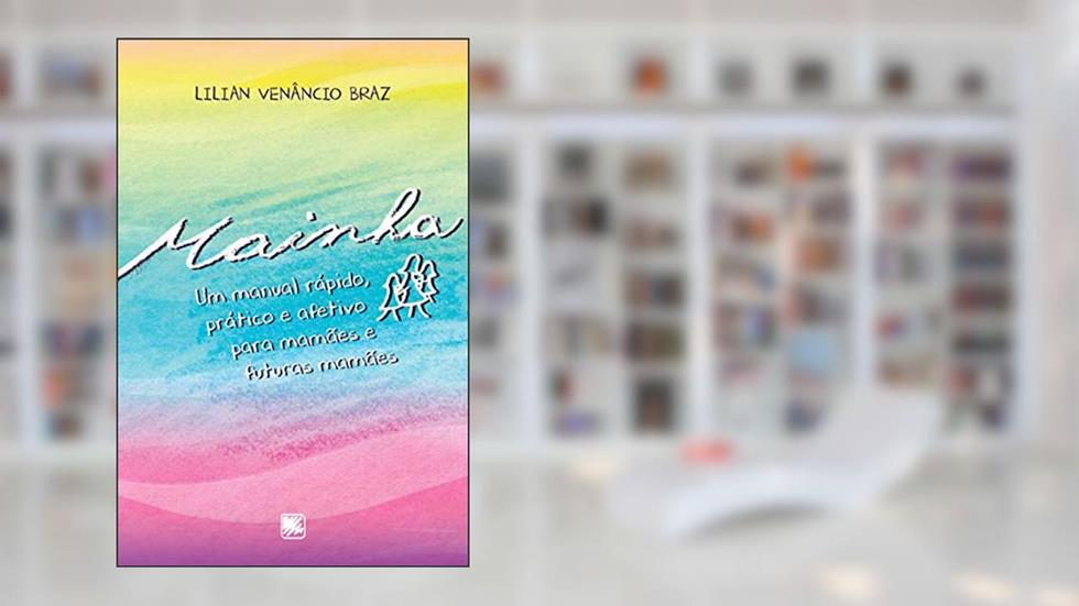 Mainha: um Manual Rápido, Prático e Afetivo Para Mamães e Futuras Mamães, do autor Lilian Venâncio Braz
