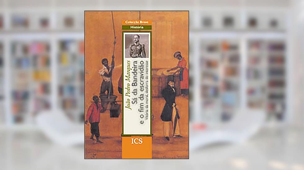 Sá da Bandeira e o Fim da Escravidão: Vitória da Moral, Desforra do Interesse, do autor João Pedro Marques