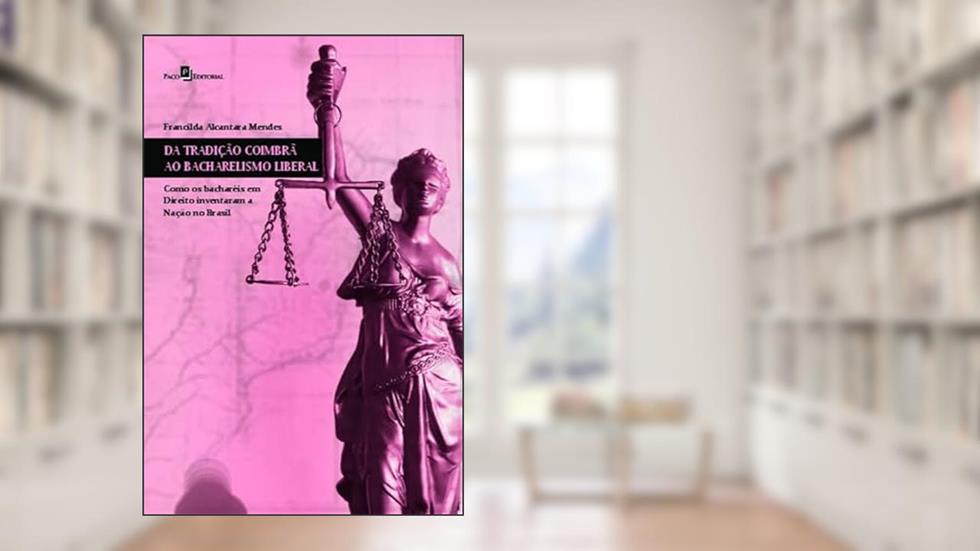 Da Tradição Coimbrã ao Bacharelismo Liberal: Como os Bacharéis em Direito Inventaram a Nação no Brasil, do autor Francilda Alcantara Mendes
