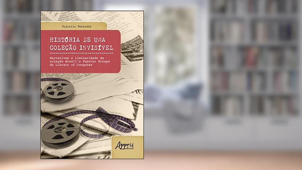 História de uma Coleção Invisível: Narrativas e Liminaridade da Coleção Brazil's Popular Groups da Library of Congress, do autor Rafaella Bettamio